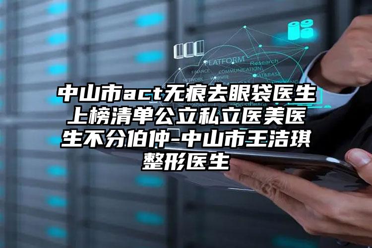 中山市act无痕去眼袋医生上榜清单公立私立医美医生不分伯仲-中山市王洁琪整形医生