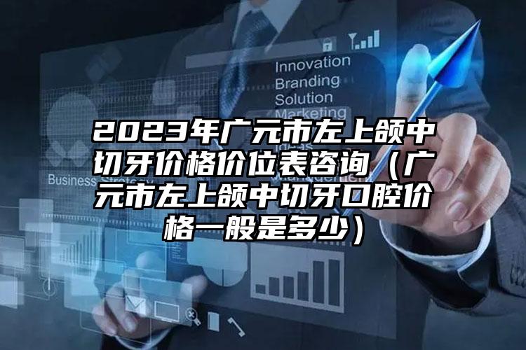 2023年广元市左上颌中切牙价格价位表咨询（广元市左上颌中切牙口腔价格一般是多少）