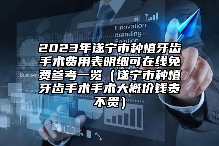 2023年遂宁市种植牙齿手术费用表明细可在线免费参考一览（遂宁市种植牙齿手术手术大概价钱贵不贵）