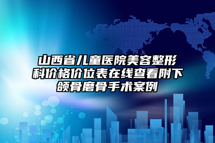 山西省儿童医院美容整形科价格价位表在线查看附下颌骨磨骨手术案例