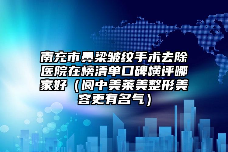 南充市鼻梁皱纹手术去除医院在榜清单口碑横评哪家好（阆中美莱美整形美容更有名气）