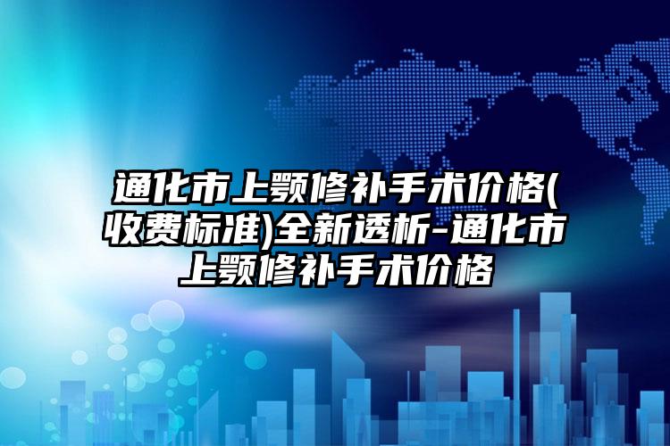 通化市上颚修补手术价格(收费标准)全新透析-通化市上颚修补手术价格