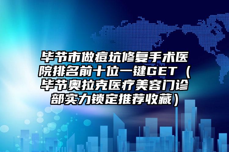 毕节市做痘坑修复手术医院排名前十位一键GET（毕节奥拉克医疗美容门诊部实力锁定推荐收藏）