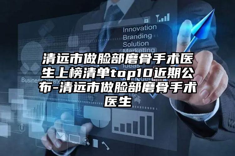 清远市做脸部磨骨手术医生上榜清单top10近期公布-清远市做脸部磨骨手术医生