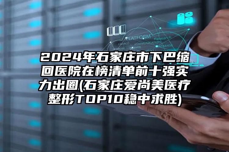 2024年石家庄市下巴缩回医院在榜清单前十强实力出圈(石家庄爱尚美医疗整形TOP10稳中求胜)