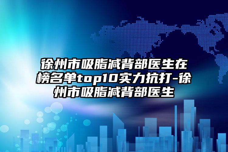 徐州市吸脂减背部医生在榜名单top10实力抗打-徐州市吸脂减背部医生