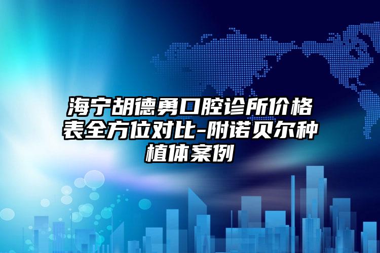 海宁胡德勇口腔诊所价格表全方位对比-附诺贝尔种植体案例