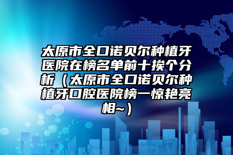 太原市全口诺贝尔种植牙医院在榜名单前十挨个分析（太原市全口诺贝尔种植牙口腔医院榜一惊艳亮相~）