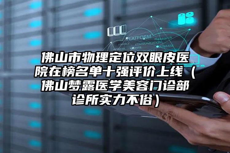 佛山市物理定位双眼皮医院在榜名单十强评价上线（佛山梦露医学美容门诊部诊所实力不俗）