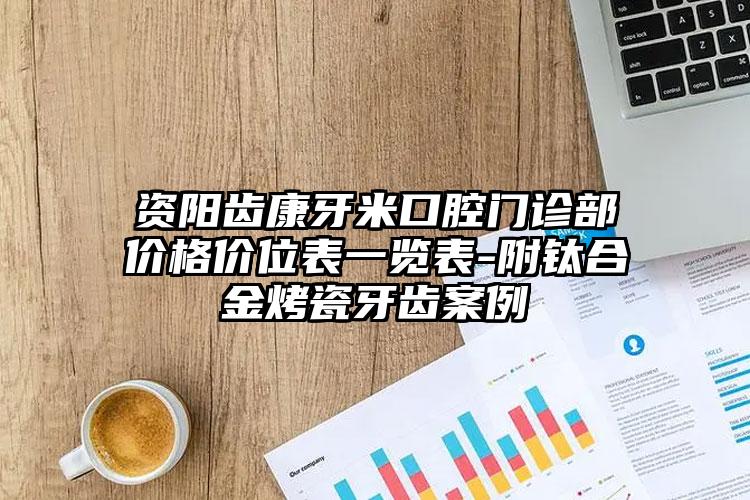 资阳齿康牙米口腔门诊部价格价位表一览表-附钛合金烤瓷牙齿案例