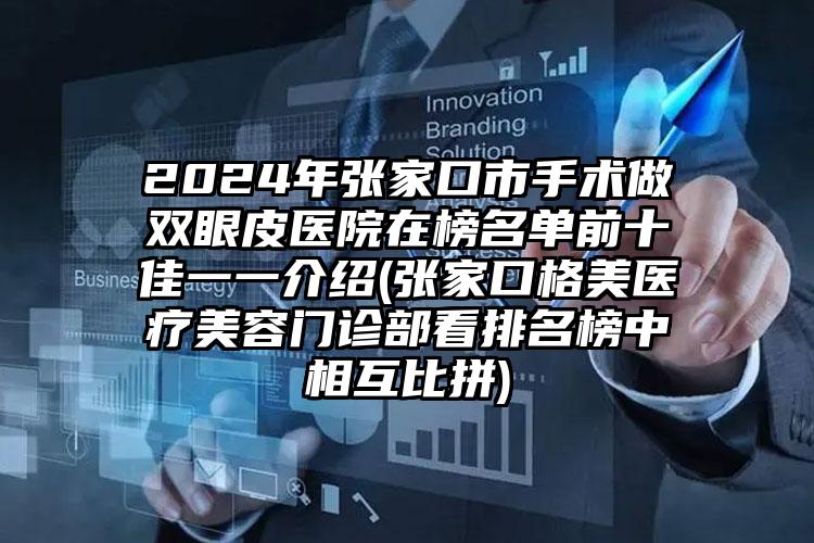 2024年张家口市手术做双眼皮医院在榜名单前十佳一一介绍(张家口格美医疗美容门诊部看排名榜中相互比拼)