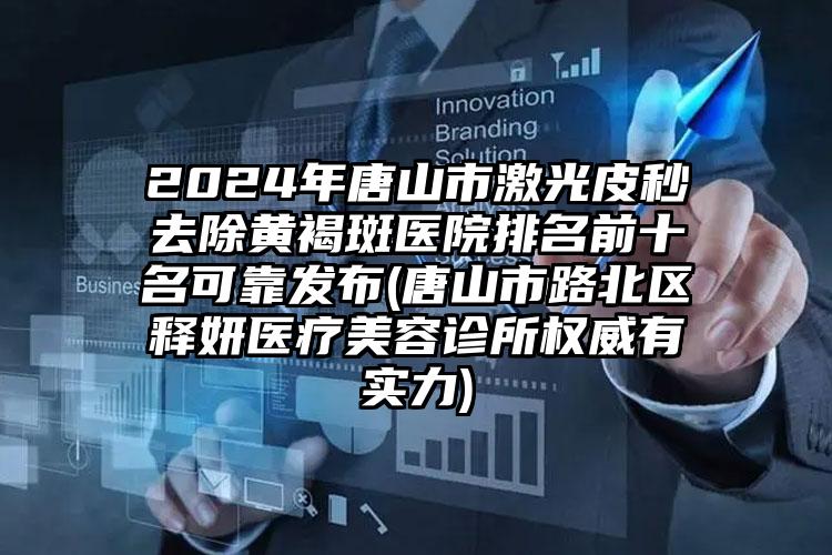 2024年唐山市激光皮秒去除黄褐斑医院排名前十名可靠发布(唐山市路北区释妍医疗美容诊所权威有实力)