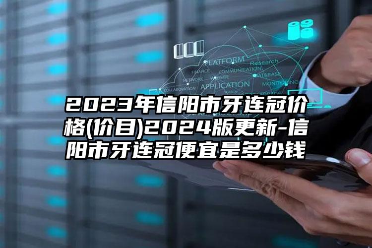 2023年信阳市牙连冠价格(价目)2024版更新-信阳市牙连冠便宜是多少钱