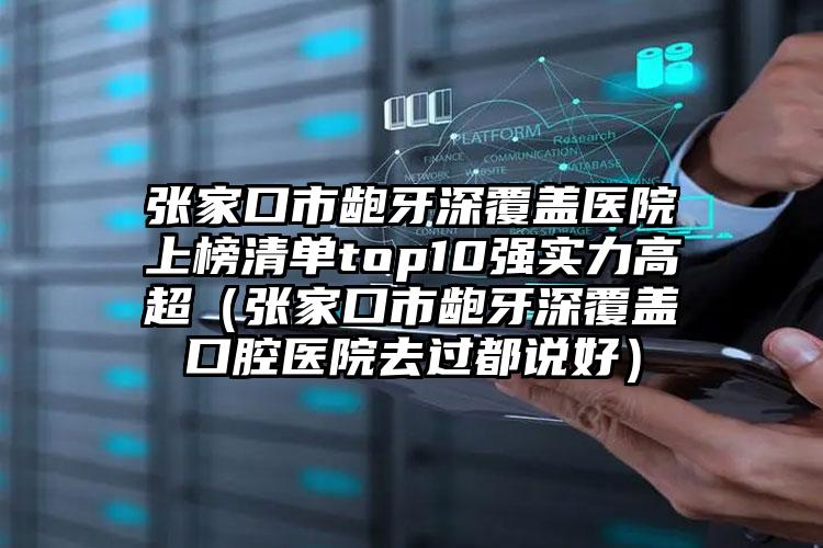 张家口市龅牙深覆盖医院上榜清单top10强实力高超（张家口市龅牙深覆盖口腔医院去过都说好）