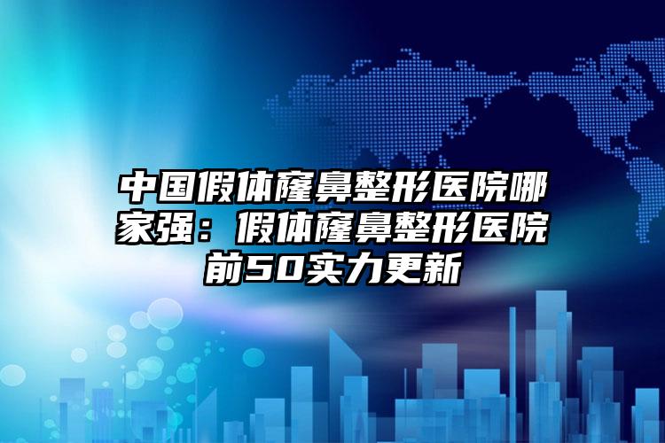 中国假体窿鼻整形医院哪家强：假体窿鼻整形医院前50实力更新