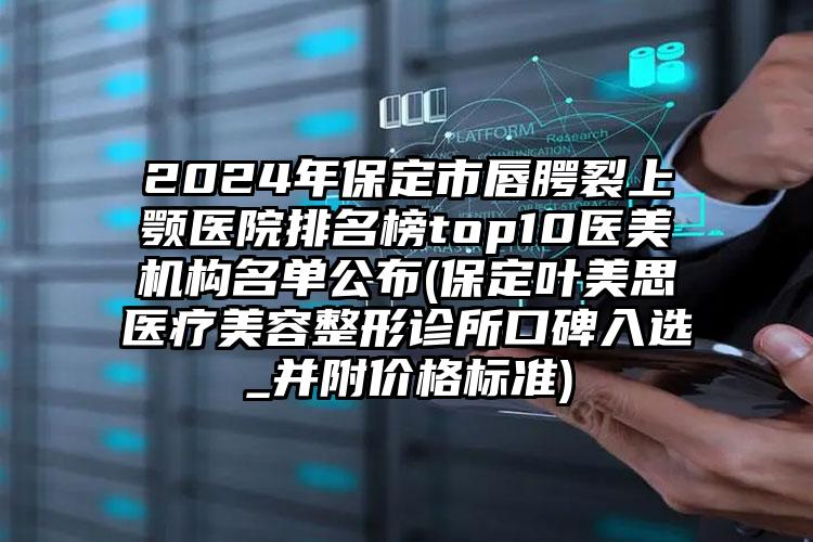 2024年保定市唇腭裂上颚医院排名榜top10医美机构名单公布(保定叶美思医疗美容整形诊所口碑入选_并附价格标准)