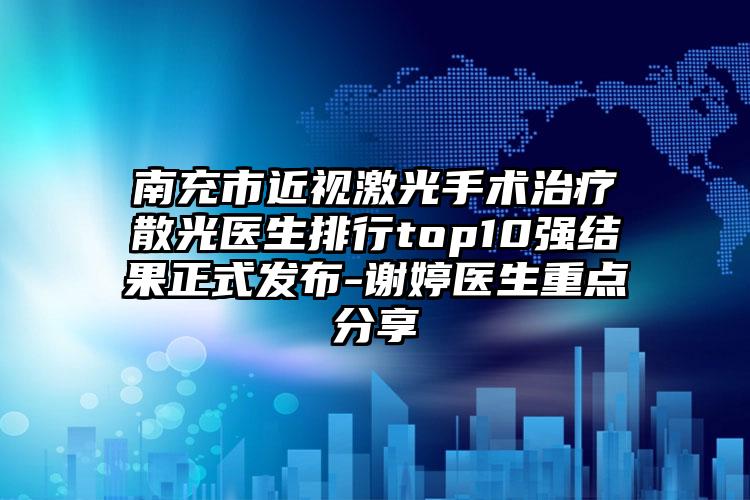 南充市近视激光手术治疗散光医生排行top10强结果正式发布-谢婷医生重点分享