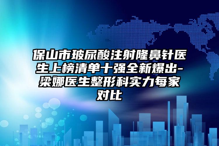 保山市玻尿酸注射隆鼻针医生上榜清单十强全新爆出-梁娜医生整形科实力每家对比