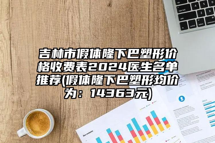 吉林市假体隆下巴塑形价格收费表2024医生名单推荐(假体隆下巴塑形均价为：14363元)