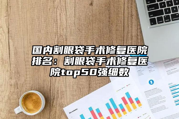 国内割眼袋手术修复医院排名：割眼袋手术修复医院top50强细数