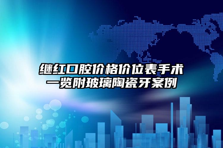 继红口腔价格价位表手术一览附玻璃陶瓷牙案例