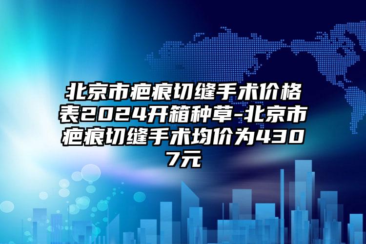 北京市疤痕切缝手术价格表2024开箱种草-北京市疤痕切缝手术均价为4307元