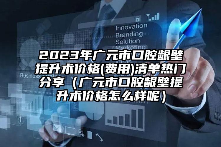 2023年广元市口腔龈壁提升术价格(费用)清单热门分享（广元市口腔龈壁提升术价格怎么样呢）