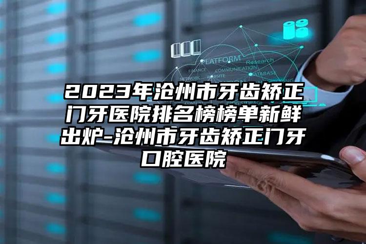 2023年沧州市牙齿矫正门牙医院排名榜榜单新鲜出炉-沧州市牙齿矫正门牙口腔医院