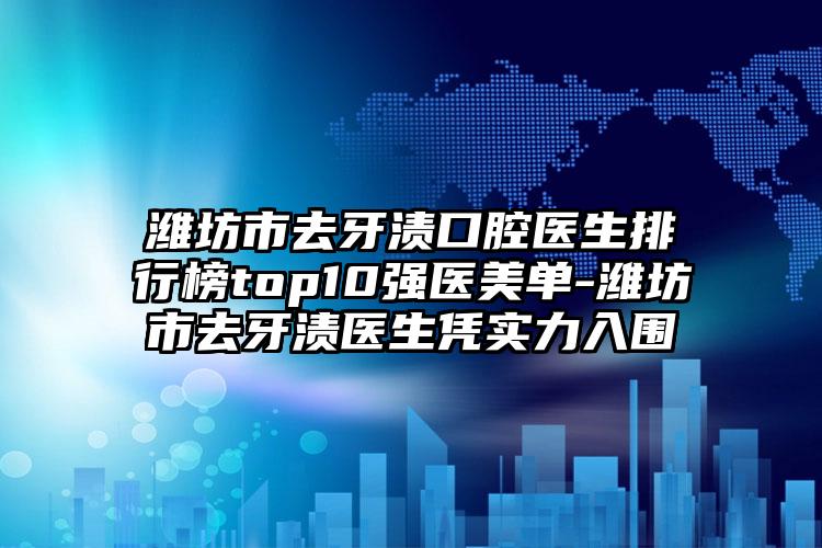 潍坊市去牙渍口腔医生排行榜top10强医美单-潍坊市去牙渍医生凭实力入围