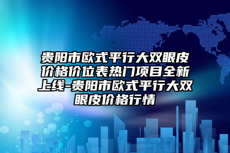 贵阳市欧式平行大双眼皮价格价位表热门项目全新上线-贵阳市欧式平行大双眼皮价格行情