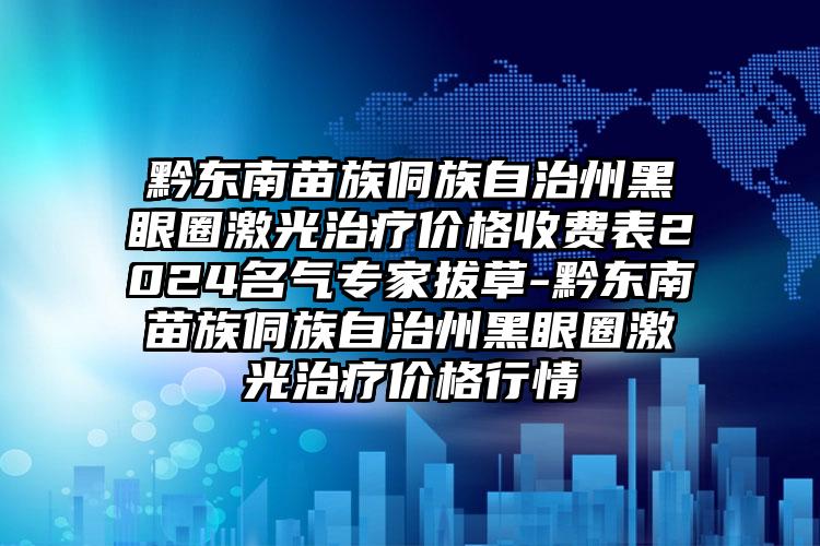 黔东南苗族侗族自治州黑眼圈激光治疗价格收费表2024名气专家拔草-黔东南苗族侗族自治州黑眼圈激光治疗价格行情