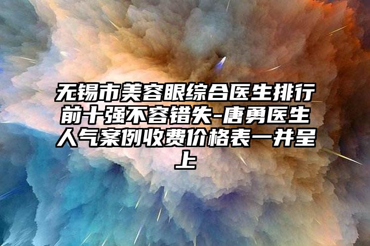 无锡市美容眼综合医生排行前十强不容错失-唐勇医生人气案例收费价格表一并呈上