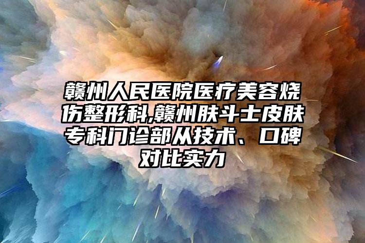 赣州人民医院医疗美容烧伤整形科,赣州肤斗士皮肤专科门诊部从技术、口碑对比实力