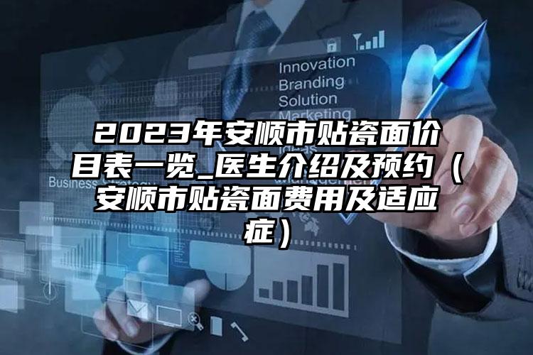 2023年安顺市贴瓷面价目表一览_医生介绍及预约（安顺市贴瓷面费用及适应症）