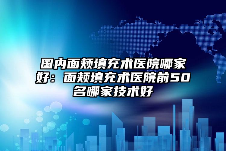 国内面颊填充术医院哪家好：面颊填充术医院前50名哪家技术好