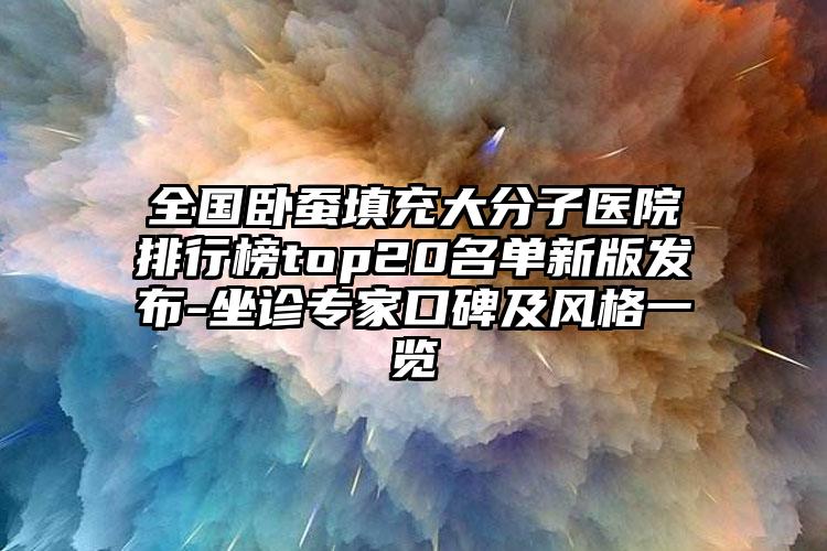 全国卧蚕填充大分子医院排行榜top20名单新版发布-坐诊专家口碑及风格一览