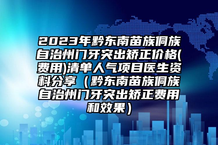 2023年黔东南苗族侗族自治州门牙突出矫正价格(费用)清单人气项目医生资料分享（黔东南苗族侗族自治州门牙突出矫正费用和效果）