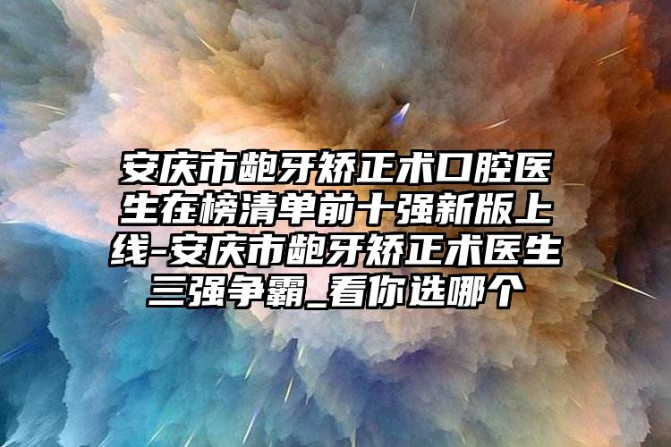 安庆市龅牙矫正术口腔医生在榜清单前十强新版上线-安庆市龅牙矫正术医生三强争霸_看你选哪个