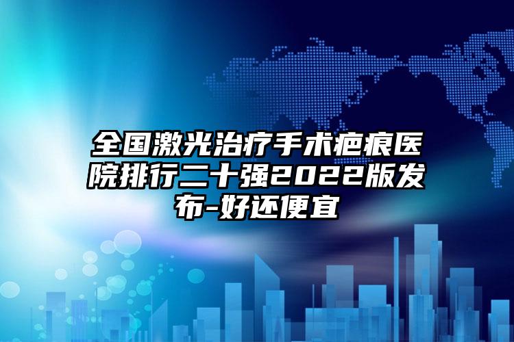 全国激光治疗手术疤痕医院排行二十强2022版发布-好还便宜