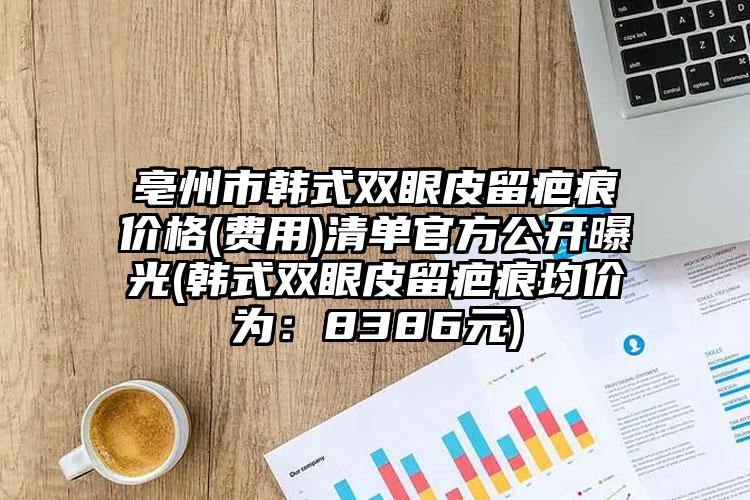 亳州市韩式双眼皮留疤痕价格(费用)清单官方公开曝光(韩式双眼皮留疤痕均价为：8386元)