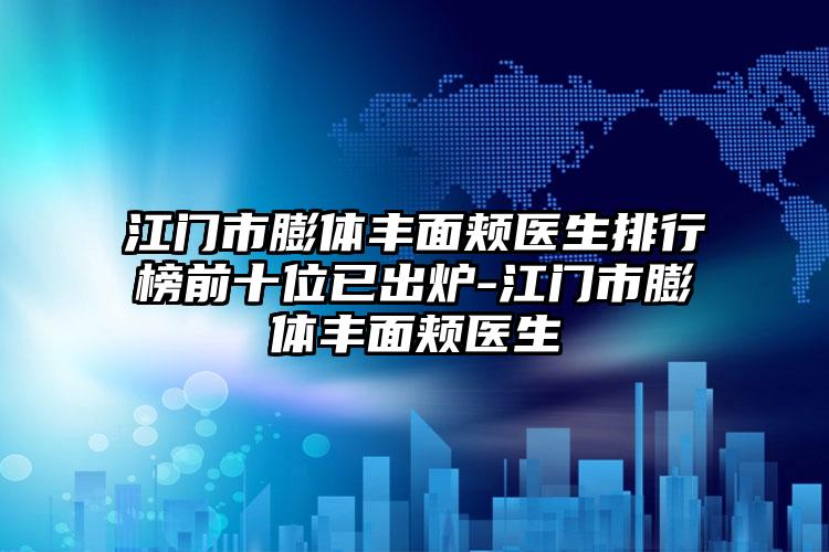 江门市膨体丰面颊医生排行榜前十位已出炉-江门市膨体丰面颊医生