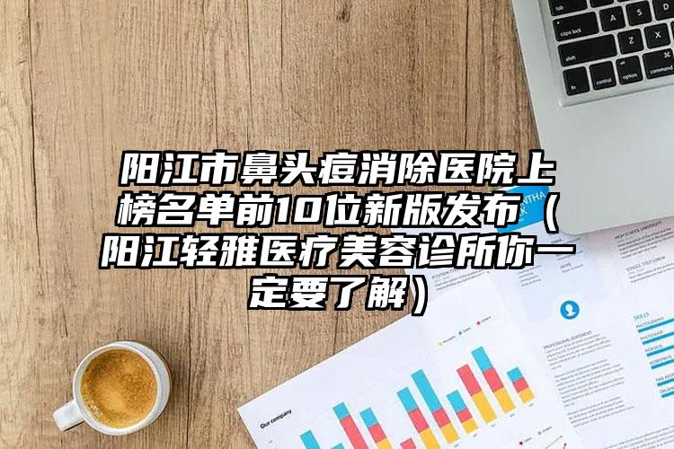 阳江市鼻头痘消除医院上榜名单前10位新版发布（阳江轻雅医疗美容诊所你一定要了解）