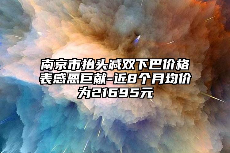 南京市抬头减双下巴价格表感恩巨献-近8个月均价为21695元