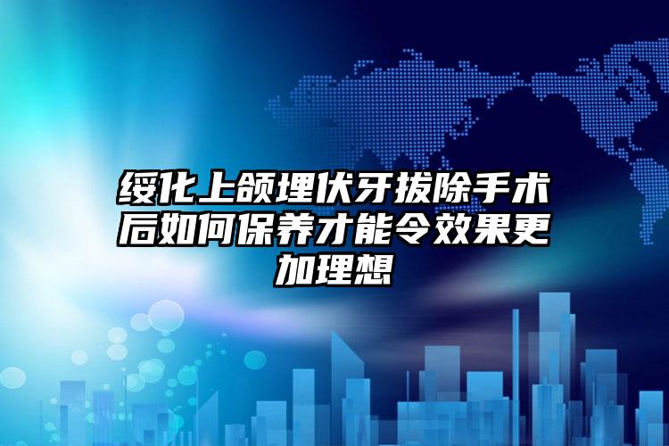 绥化上颌埋伏牙拔除手术后如何保养才能令效果更加理想