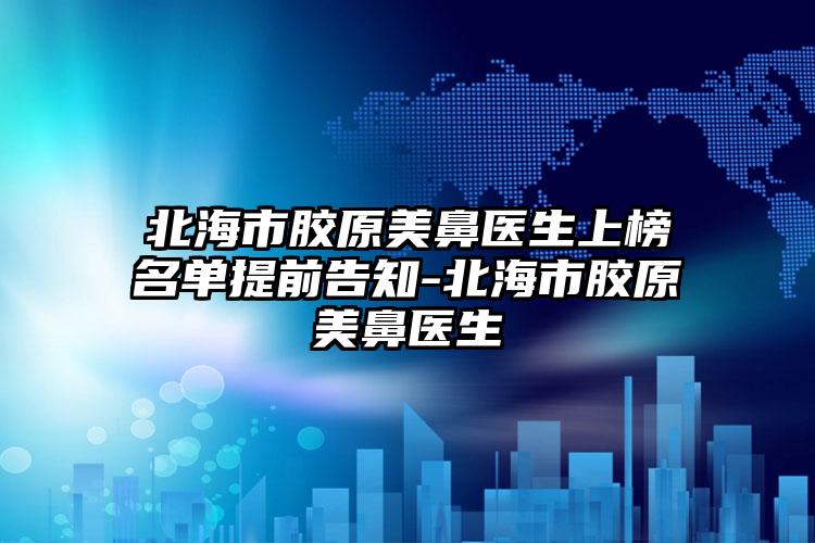 北海市胶原美鼻医生上榜名单提前告知-北海市胶原美鼻医生