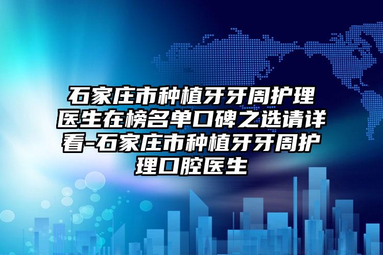 石家庄市种植牙牙周护理医生在榜名单口碑之选请详看-石家庄市种植牙牙周护理口腔医生