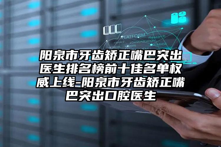 阳泉市牙齿矫正嘴巴突出医生排名榜前十佳名单权威上线-阳泉市牙齿矫正嘴巴突出口腔医生