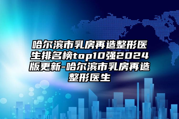 哈尔滨市乳房再造整形医生排名榜top10强2024版更新-哈尔滨市乳房再造整形医生