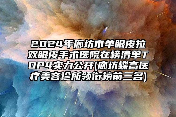 2024年廊坊市单眼皮拉双眼皮手术医院在榜清单TOP4实力公开(廊坊蝶高医疗美容诊所领衔榜前三名)