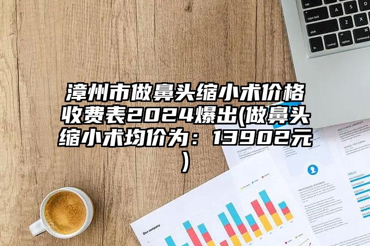 漳州市做鼻头缩小术价格收费表2024爆出(做鼻头缩小术均价为：13902元)